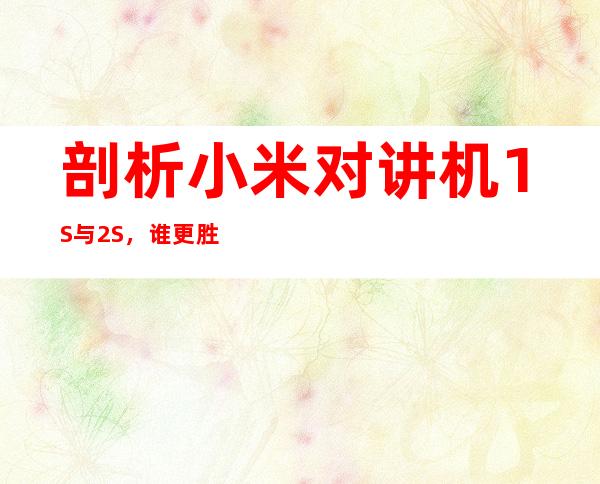 剖析小米对讲机1S与2S，谁更胜一筹？